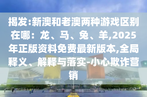 揭發(fā):新澳和老澳兩種游戲區(qū)別在哪：龍、馬、兔、羊,2025年正版資料免費最新版本,全局釋義、解釋與落實-小心欺詐營銷信陽宸信網(wǎng)絡科技有限公司