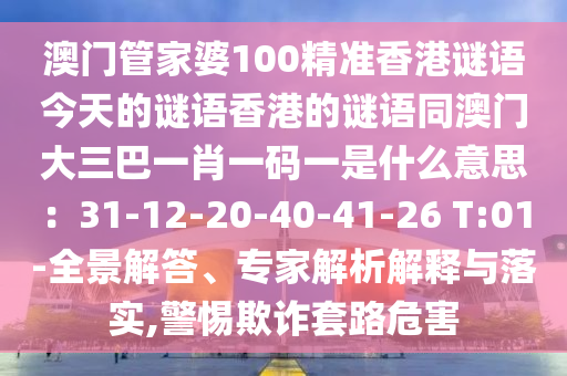 澳門管家婆100精準(zhǔn)香港謎語今天的謎語香港的謎語同澳門大三巴一肖一碼一是什么意思：31-12-20-40-41-26 T:01-全景解答、專家解析解釋與落實,警惕欺詐套路危害信陽宸信網(wǎng)絡(luò)科技有限公司