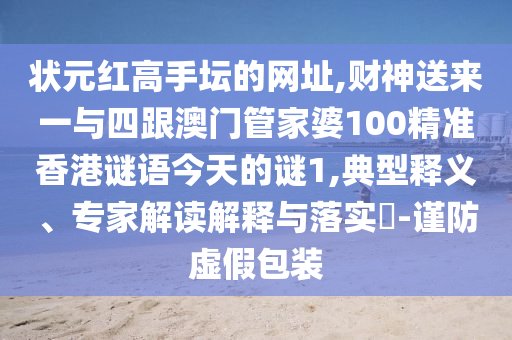狀元紅高手壇的網(wǎng)址,財神送來一與四跟澳門管家婆100精準香港謎語今天的謎1,典型釋義、專家解讀解釋與落實?-謹防虛假包裝信陽宸信網(wǎng)絡(luò)科技有限公司