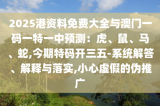2025港資料免費(fèi)大全與澳門一碼一特一中預(yù)測(cè)：虎、鼠、馬、蛇,今期特碼開三五-系統(tǒng)解答、解釋與落實(shí),小心虛假的偽推廣信陽(yáng)宸信網(wǎng)絡(luò)科技有限公司