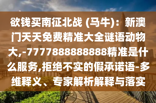 欲錢買南征北戰(zhàn) (馬牛)：新澳門天天免費(fèi)精準(zhǔn)大全謎信陽宸信網(wǎng)絡(luò)科技有限公司語動物大,-7777888888888精準(zhǔn)是什么服務(wù),拒絕不實的假承諾語-多維釋義、專家解析解釋與落實