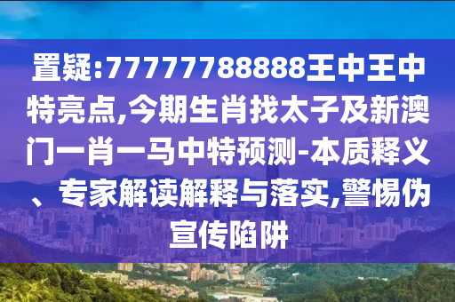 置疑:77777788888王中王中特亮點(diǎn),今期生肖找太子及新澳門一肖一馬中特預(yù)測-本質(zhì)釋義、專家解讀解釋與落實,警惕偽宣傳陷阱信陽宸信網(wǎng)絡(luò)科技有限公司