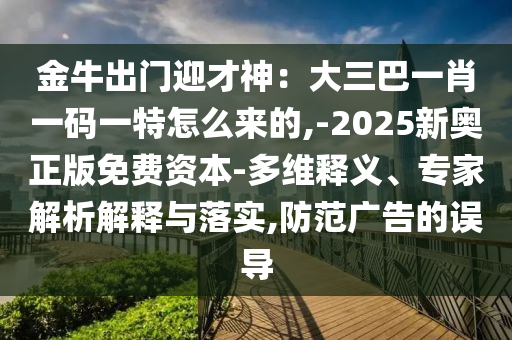 金牛出信陽宸信網(wǎng)絡(luò)科技有限公司門迎才神：大三巴一肖一碼一特怎么來的,-2025新奧正版免費(fèi)資本-多維釋義、專家解析解釋與落實(shí),防范廣告的誤導(dǎo)