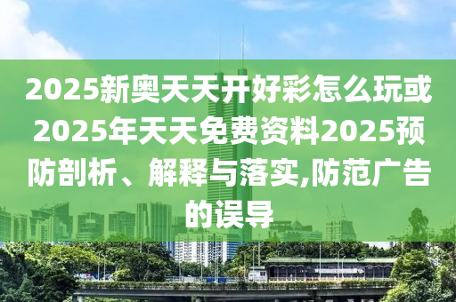 2025新奧天天開好彩怎么玩或2025年天天免費資料2025預防剖析、解釋與落實,防范廣告的誤導信陽宸信網(wǎng)絡科技有限公司