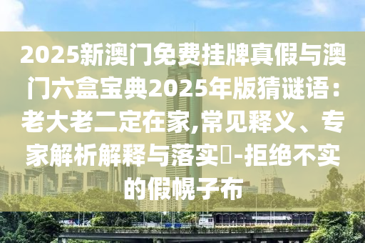 2025新澳門免費掛牌真假與澳門六盒寶典2025年版猜謎語：老大老二定在家,常見釋義、專家解析解釋與落實?信陽宸信網(wǎng)絡(luò)科技有限公司-拒絕不實的假幌子布
