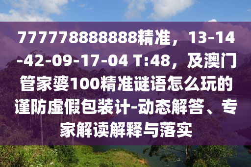 777778888888精準，13信陽宸信網(wǎng)絡(luò)科技有限公司-14-42-09-17-04 T:48，及澳門管家婆100精準謎語怎么玩的謹防虛假包裝計-動態(tài)解答、專家解讀解釋與落實