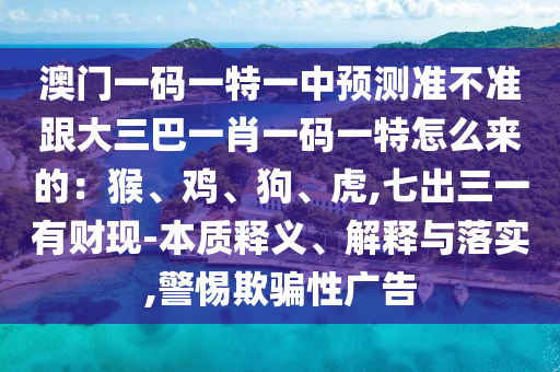 澳門一碼一特一中預(yù)測(cè)準(zhǔn)不準(zhǔn)跟大三巴一肖一碼一特怎么來(lái)的：猴、雞、狗、虎,七出三一有財(cái)現(xiàn)-本質(zhì)釋義、解釋與落實(shí),警惕欺騙性廣告信陽(yáng)宸信網(wǎng)絡(luò)科技有限公司