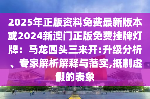 2025年正版資料免費(fèi)最新版本或2024新澳門正版免費(fèi)掛牌燈牌：馬龍四頭三來開:升級分析、專家解析解釋與落實(shí),抵制虛假的表象信陽宸信網(wǎng)絡(luò)科技有限公司