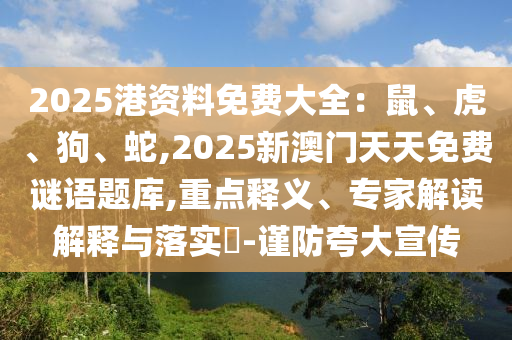 2025港資料免費(fèi)大全：鼠、虎、狗、蛇,2025新澳門天天免費(fèi)謎語題庫,重點(diǎn)釋義、專家解讀解釋與落實(shí)?-謹(jǐn)防夸大宣傳信陽宸信網(wǎng)絡(luò)科技有限公司