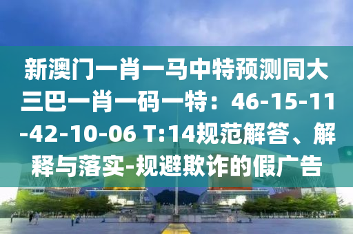 新澳門一肖一馬中特預(yù)測同大三巴一肖一碼一特：46-15-11-42-10-06 T:14規(guī)范解答、解釋與落實(shí)-規(guī)避欺詐的假廣告信陽宸信網(wǎng)絡(luò)科技有限公司