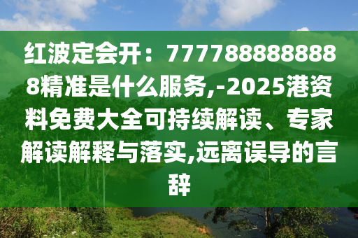 紅波定會(huì)開：7777888888888精準(zhǔn)是什么服務(wù),-2025港資料免費(fèi)大全可持續(xù)解讀、專家解讀解釋與落實(shí),遠(yuǎn)離誤導(dǎo)的言信陽(yáng)宸信網(wǎng)絡(luò)科技有限公司辭