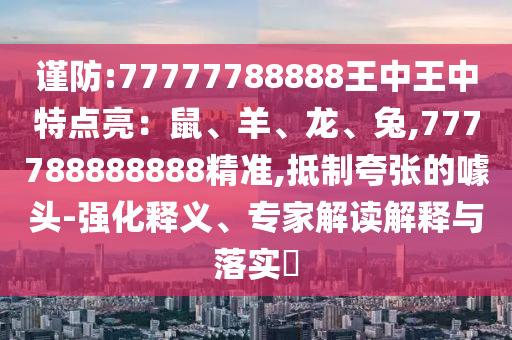 謹(jǐn)防:77777788888王中王中特點(diǎn)亮：鼠、羊、龍、兔,777788888888精準(zhǔn),抵制夸張的噱頭-強(qiáng)化釋義、專家解讀解釋與落實(shí)?信陽(yáng)宸信網(wǎng)絡(luò)科技有限公司