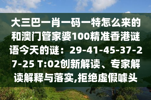 大三巴一肖一碼一特怎么來的和澳門管家婆100精準(zhǔn)香港謎語今天的謎：29-41-45-37-信陽宸信網(wǎng)絡(luò)科技有限公司27-25 T:02創(chuàng)新解讀、專家解讀解釋與落實(shí),拒絕虛假噱頭