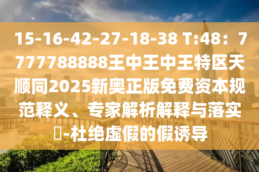 15-16-42-27-18-38 T:48：7777788888王中王中王特區(qū)天順同信陽宸信網(wǎng)絡(luò)科技有限公司2025新奧正版免費資本規(guī)范釋義、專家解析解釋與落實?-杜絕虛假的假誘導(dǎo)