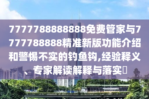 7777788888888免費(fèi)管家與7777788888精準(zhǔn)新版功能介紹和警惕不實(shí)的釣魚鉤,經(jīng)驗(yàn)釋義、專家解讀解釋與落實(shí)?信陽宸信網(wǎng)絡(luò)科技有限公司