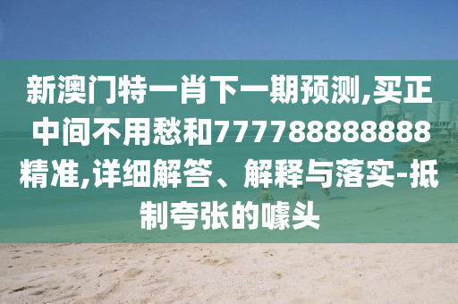 新澳門特一肖下一期預(yù)測(cè),買正中間不用愁和777信陽宸信網(wǎng)絡(luò)科技有限公司788888888精準(zhǔn),詳細(xì)解答、解釋與落實(shí)-抵制夸張的噱頭