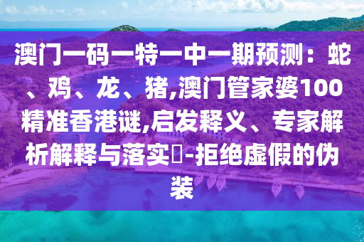 澳門一碼一特一中一期預(yù)測(cè)：蛇、雞、龍、豬,澳門管家婆100精準(zhǔn)香港謎,啟發(fā)釋義、專家解析解釋與落實(shí)?-拒絕虛假的偽裝信陽(yáng)宸信網(wǎng)絡(luò)科技有限公司
