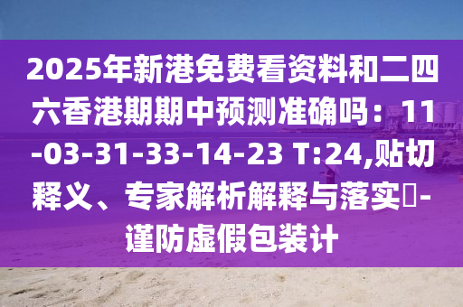 2025年新港免費(fèi)看資料和二四六香港期期中預(yù)測(cè)準(zhǔn)信陽(yáng)宸信網(wǎng)絡(luò)科技有限公司確嗎：11-03-31-33-14-23 T:24,貼切釋義、專家解析解釋與落實(shí)?-謹(jǐn)防虛假包裝計(jì)