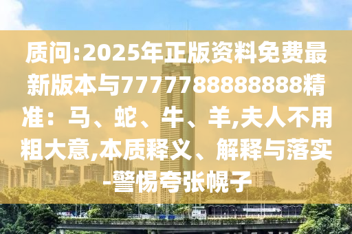 質(zhì)問:2025年正版資料免費(fèi)最新版本與7777788888888精準(zhǔn)：馬、蛇、牛、羊,夫人不用粗大意,本質(zhì)釋義、解釋與落實(shí)-警惕夸張幌子信陽宸信網(wǎng)絡(luò)科技有限公司