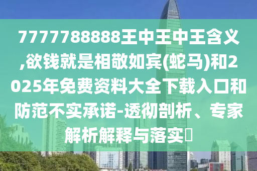 7777788888王中王中王含義,欲錢就是相敬如賓(蛇馬)和2025年免費(fèi)資料大全下載入口和防范不實(shí)承諾-透徹剖析、專家解析解釋與落實(shí)?信陽宸信網(wǎng)絡(luò)科技有限公司