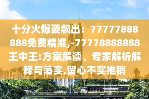 十分火爆要飆出：77777888888信陽(yáng)宸信網(wǎng)絡(luò)科技有限公司免費(fèi)精準(zhǔn),-77778888888王中王:方案解讀、專家解析解釋與落實(shí),留心不實(shí)推銷