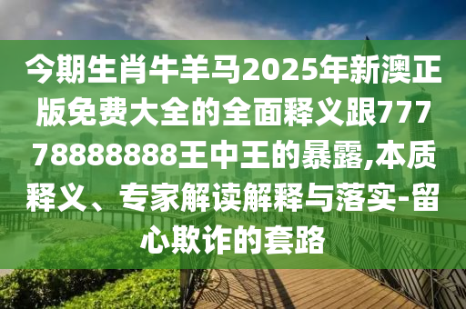 今期生肖牛羊馬2025年新澳正版免費(fèi)大全的全面信陽宸信網(wǎng)絡(luò)科技有限公司釋義跟77778888888王中王的暴露,本質(zhì)釋義、專家解讀解釋與落實(shí)-留心欺詐的套路