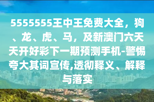 5555555王中王免費大全，狗、龍、虎、馬，及新澳門六天天開好彩下一期預(yù)測手機-警惕夸大其詞宣傳,透徹釋義、解釋與落實信陽宸信網(wǎng)絡(luò)科技有限公司