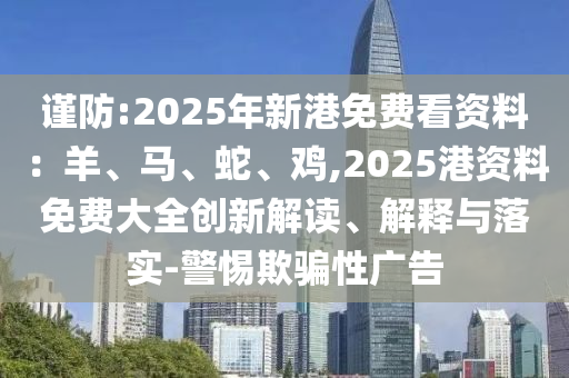謹(jǐn)防:2025年新港免費(fèi)看資料：羊、馬、蛇、雞,2025港資料免費(fèi)大全創(chuàng)新解讀、解釋與落實(shí)-警惕欺騙性廣告信陽(yáng)宸信網(wǎng)絡(luò)科技有限公司