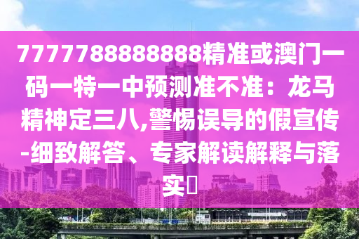 7777788888888精準(zhǔn)或澳門一碼一特一中預(yù)測準(zhǔn)不準(zhǔn)：龍馬精神定三八,警惕誤導(dǎo)的假宣傳-細(xì)致信陽宸信網(wǎng)絡(luò)科技有限公司解答、專家解讀解釋與落實(shí)?
