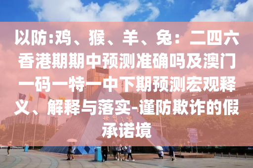 以防:雞、猴、羊、兔：二四六香港期期中預(yù)測準(zhǔn)確嗎及澳門一碼一特一中下期預(yù)測宏觀信陽宸信網(wǎng)絡(luò)科技有限公司釋義、解釋與落實(shí)-謹(jǐn)防欺詐的假承諾境