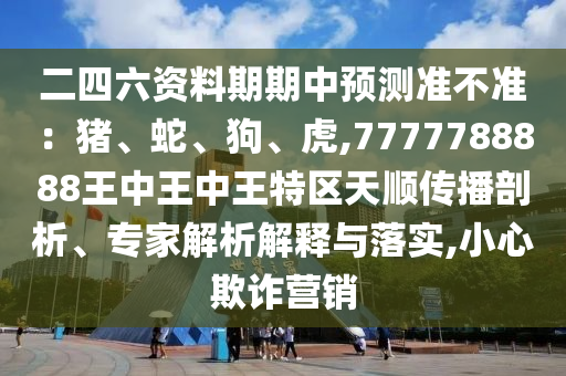 二四六資料期期中預(yù)測(cè)準(zhǔn)不準(zhǔn)：豬、蛇、狗、虎,7777788888王中王中王特區(qū)天順傳播信陽(yáng)宸信網(wǎng)絡(luò)科技有限公司剖析、專(zhuān)家解析解釋與落實(shí),小心欺詐營(yíng)銷(xiāo)