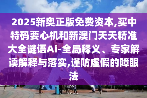 2025新奧正版免費(fèi)資本,買中特碼要心機(jī)和新澳門天天精準(zhǔn)大全謎語Ai-全局釋義、專家解讀解釋與落實(shí),謹(jǐn)防虛假的障眼法信陽宸信網(wǎng)絡(luò)科技有限公司