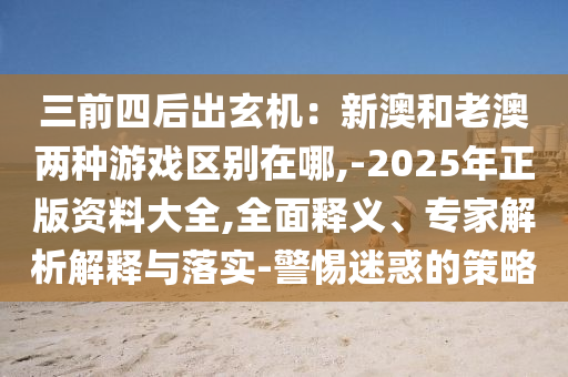 三前四后出玄機(jī)：新澳和信陽(yáng)宸信網(wǎng)絡(luò)科技有限公司老澳兩種游戲區(qū)別在哪,-2025年正版資料大全,全面釋義、專家解析解釋與落實(shí)-警惕迷惑的策略