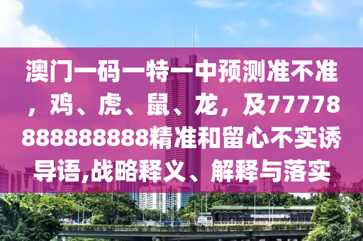 信陽宸信網(wǎng)絡(luò)科技有限公司澳門一碼一特一中預(yù)測準不準，雞、虎、鼠、龍，及77778888888888精準和留心不實誘導(dǎo)語,戰(zhàn)略釋義、解釋與落實
