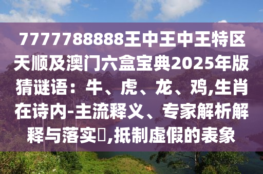 7777788888王中王中王特區(qū)天順及澳門六盒寶典2025年版猜謎語：牛、虎、龍、雞,生肖在詩內(nèi)-主流釋義、專家解析解釋與落實?,抵制虛假的表象信陽宸信網(wǎng)絡(luò)科技有限公司