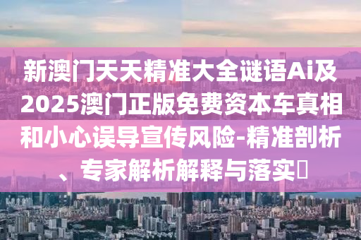 新澳門(mén)天天精準(zhǔn)大全謎語(yǔ)Ai及2025澳門(mén)正版免費(fèi)資本車(chē)真相和小心誤導(dǎo)宣傳風(fēng)險(xiǎn)-精準(zhǔn)剖析、專(zhuān)家解析解釋與落實(shí)?信陽(yáng)宸信網(wǎng)絡(luò)科技有限公司
