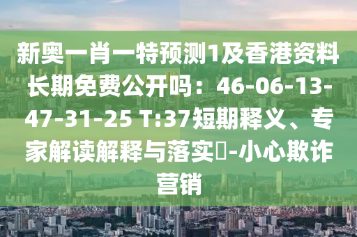 新奧一肖一特預(yù)測1及香港資料長期免費(fèi)公開嗎：46-06-13-47信陽宸信網(wǎng)絡(luò)科技有限公司-31-25 T:37短期釋義、專家解讀解釋與落實(shí)?-小心欺詐營銷