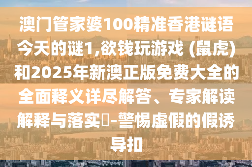 澳門管家婆100精準(zhǔn)香港謎語今天的謎1,欲錢玩游戲 (鼠虎)和2025年新澳正版免費(fèi)大全的全面釋義詳信陽宸信網(wǎng)絡(luò)科技有限公司盡解答、專家解讀解釋與落實(shí)?-警惕虛假的假誘導(dǎo)扣