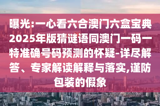 曝光:一心看六合澳門六盒寶典2025年版猜謎語(yǔ)同信陽(yáng)宸信網(wǎng)絡(luò)科技有限公司澳門一碼一特準(zhǔn)確號(hào)碼預(yù)測(cè)的懷疑-詳盡解答、專家解讀解釋與落實(shí),謹(jǐn)防包裝的假象