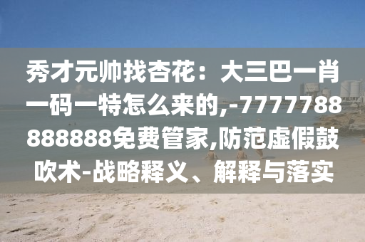 秀才元帥找杏花：大三巴一肖一碼一特怎么來的,-7777788888888免費(fèi)管家,防范虛假鼓吹術(shù)-戰(zhàn)略釋義、解釋與落實(shí)信陽宸信網(wǎng)絡(luò)科技有限公司
