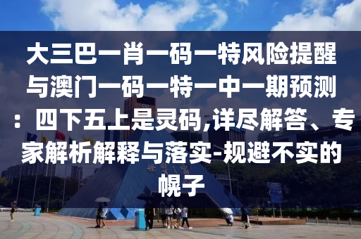 大三巴一肖一碼一特風險提醒與澳門一碼一特一中一期預(yù)測：四下五上是靈碼,詳盡解答、專家解析解釋與落實-規(guī)避不實的幌子信陽宸信網(wǎng)絡(luò)科技有限公司