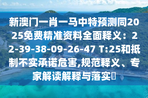 新澳門一肖一馬中特預(yù)測同2025免費(fèi)精準(zhǔn)資料全面釋義：22-39-38-09-26-47 T:25和抵制不實(shí)承諾危害,規(guī)范釋義、專家解讀解釋與落實(shí)?信陽宸信網(wǎng)絡(luò)科技有限公司
