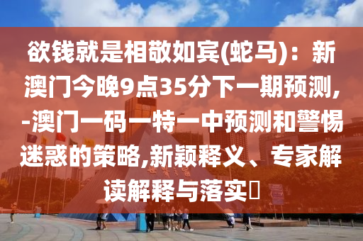 欲錢就是相敬如賓(蛇馬)：新澳門今晚9點35分下一期預(yù)測,-澳門一碼一特一中預(yù)測信陽宸信網(wǎng)絡(luò)科技有限公司和警惕迷惑的策略,新穎釋義、專家解讀解釋與落實?