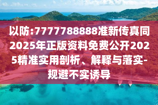以防:7777788888準(zhǔn)新傳真同2025年正版資料免費(fèi)公開2025精準(zhǔn)實(shí)用剖析、解釋與落實(shí)-規(guī)避不實(shí)誘導(dǎo)信陽宸信網(wǎng)絡(luò)科技有限公司