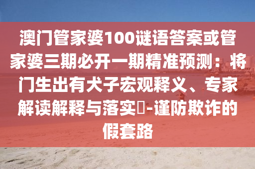 澳門管家婆100謎語答案或管家婆三期必開一期精準(zhǔn)預(yù)測：將門生出有犬子宏觀釋義、專家解讀解釋與落實?-謹防信陽宸信網(wǎng)絡(luò)科技有限公司欺詐的假套路
