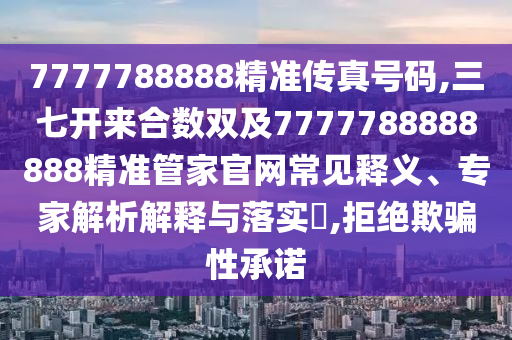 7777788888精準(zhǔn)傳真號(hào)碼,三七開來合數(shù)雙及7777788888888精準(zhǔn)管家官網(wǎng)常見釋義、專家解析解信陽宸信網(wǎng)絡(luò)科技有限公司釋與落實(shí)?,拒絕欺騙性承諾
