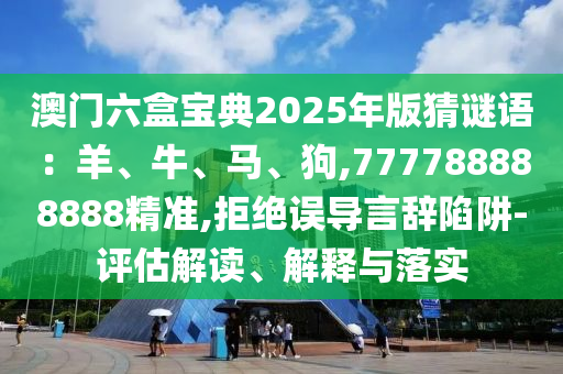 澳門六盒寶典2025年版猜謎語：羊、牛、馬、狗,777788888888精準,拒絕誤導(dǎo)言辭陷阱-評估解讀、解釋與落實信陽宸信網(wǎng)絡(luò)科技有限公司