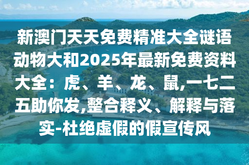 新澳門(mén)天天免費(fèi)精準(zhǔn)大全謎語(yǔ)動(dòng)物大和2025年最新免費(fèi)資料大全：虎、羊、龍、鼠,一七二信陽(yáng)宸信網(wǎng)絡(luò)科技有限公司五助你發(fā),整合釋義、解釋與落實(shí)-杜絕虛假的假宣傳風(fēng)