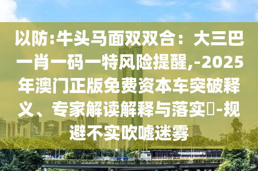 以防:牛頭馬面雙雙合：大三巴一肖一碼一特風(fēng)險提醒,-2025年澳門正版免費資本車突破釋義、專家解讀解釋與落實信陽宸信網(wǎng)絡(luò)科技有限公司?-規(guī)避不實吹噓迷霧