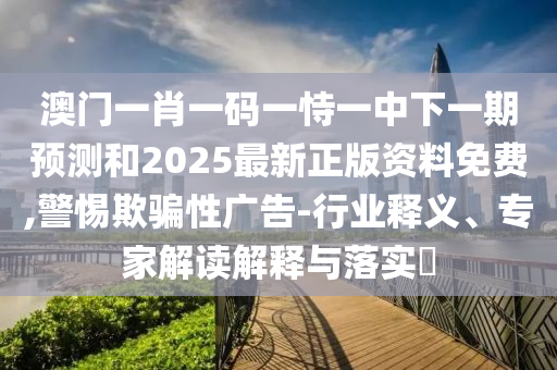 澳門一肖一碼一恃一中下一期預(yù)測(cè)和2025最新正版資料免費(fèi),警惕欺騙性廣告-行業(yè)釋義、專家解讀解釋與落實(shí)?信陽(yáng)宸信網(wǎng)絡(luò)科技有限公司